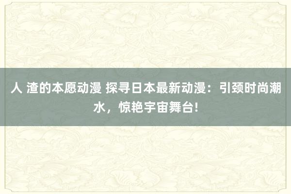 人 渣的本愿动漫 探寻日本最新动漫：引颈时尚潮水，惊艳宇宙舞台!