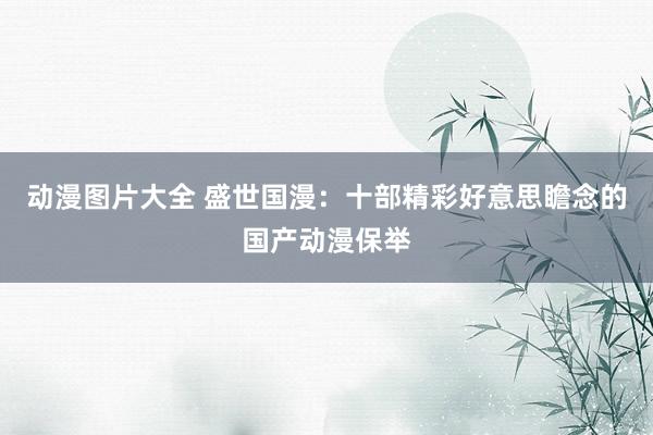 动漫图片大全 盛世国漫：十部精彩好意思瞻念的国产动漫保举
