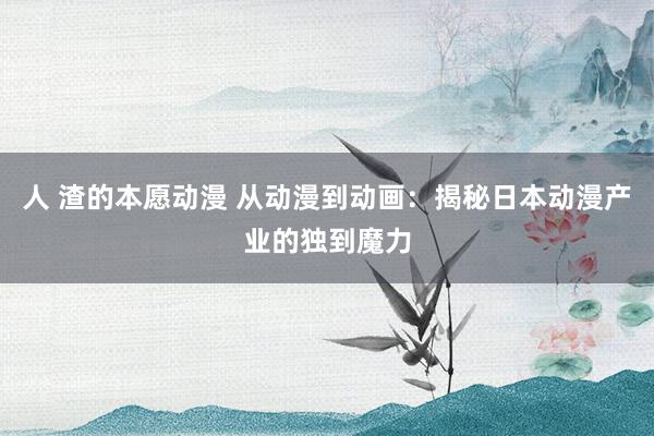 人 渣的本愿动漫 从动漫到动画：揭秘日本动漫产业的独到魔力