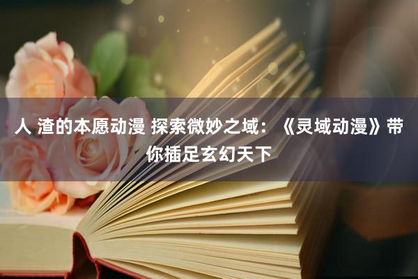 人 渣的本愿动漫 探索微妙之域：《灵域动漫》带你插足玄幻天下