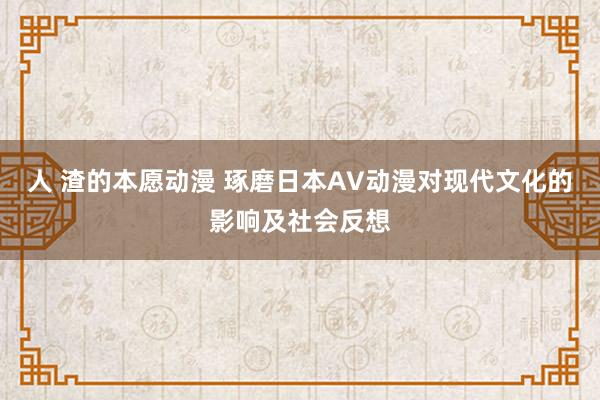 人 渣的本愿动漫 琢磨日本AV动漫对现代文化的影响及社会反想