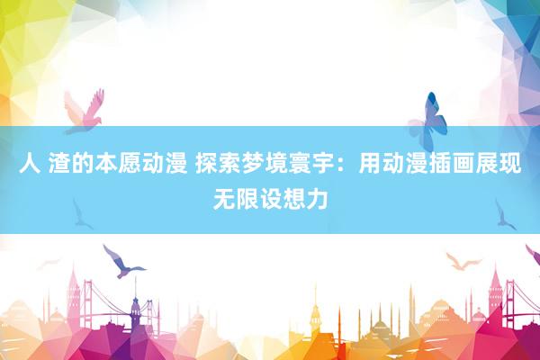 人 渣的本愿动漫 探索梦境寰宇：用动漫插画展现无限设想力