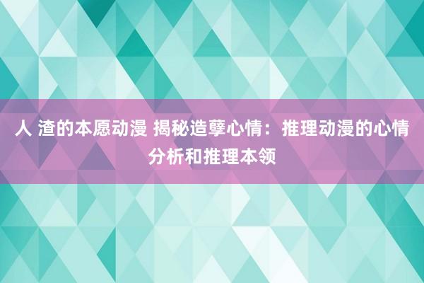 人 渣的本愿动漫 揭秘造孽心情：推理动漫的心情分析和推理本领