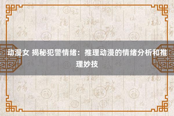 动漫女 揭秘犯警情绪：推理动漫的情绪分析和推理妙技