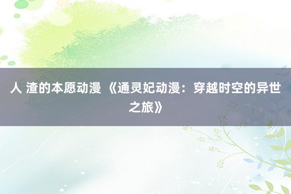 人 渣的本愿动漫 《通灵妃动漫：穿越时空的异世之旅》