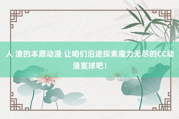 人 渣的本愿动漫 让咱们沿途探索魔力无尽的CC动漫寰球吧！