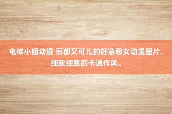 电梯小姐动漫 丽都又可儿的好意思女动漫图片，细致细致的卡通作风。