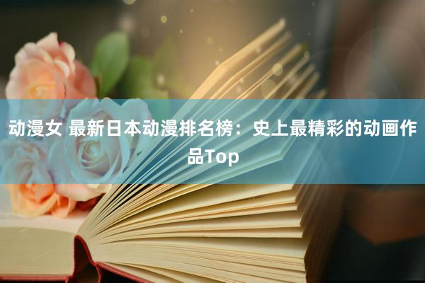 动漫女 最新日本动漫排名榜：史上最精彩的动画作品Top