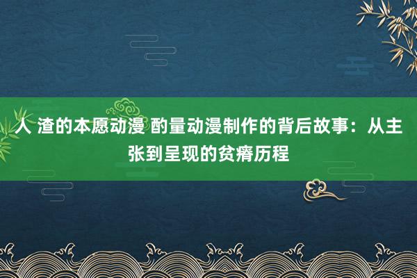 人 渣的本愿动漫 酌量动漫制作的背后故事：从主张到呈现的贫瘠历程