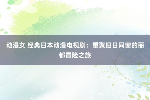 动漫女 经典日本动漫电视剧：重聚旧日同窗的丽都冒险之旅