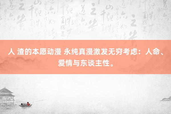 人 渣的本愿动漫 永纯真漫激发无穷考虑：人命、爱情与东谈主性。