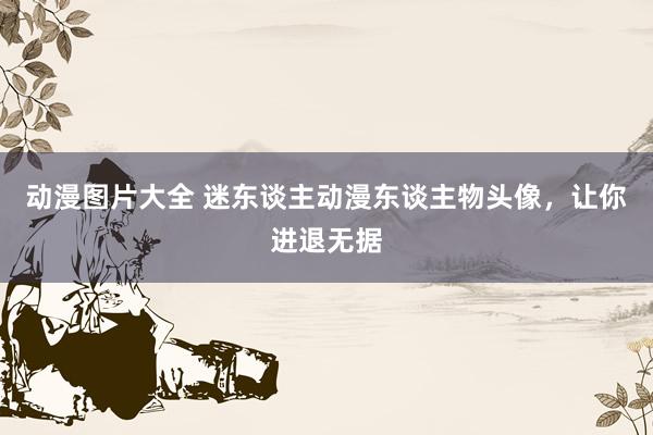 动漫图片大全 迷东谈主动漫东谈主物头像，让你进退无据