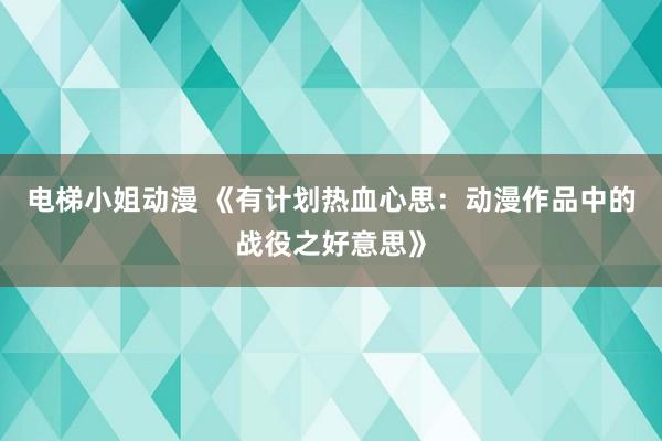 电梯小姐动漫 《有计划热血心思：动漫作品中的战役之好意思》