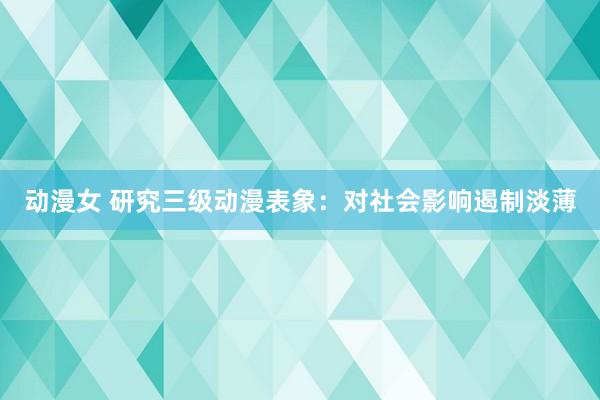 动漫女 研究三级动漫表象：对社会影响遏制淡薄