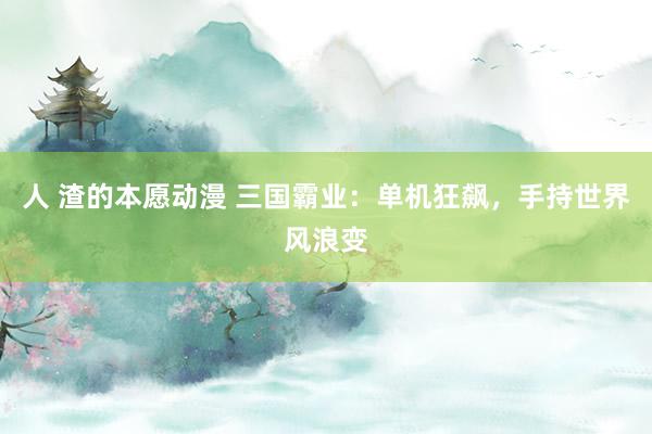 人 渣的本愿动漫 三国霸业：单机狂飙，手持世界风浪变