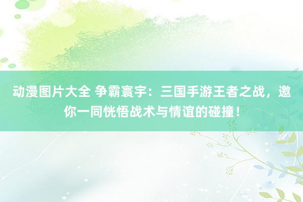 动漫图片大全 争霸寰宇：三国手游王者之战，邀你一同恍悟战术与情谊的碰撞！