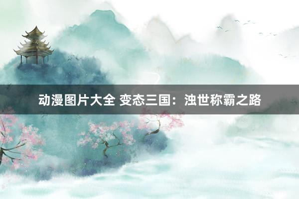 动漫图片大全 变态三国：浊世称霸之路