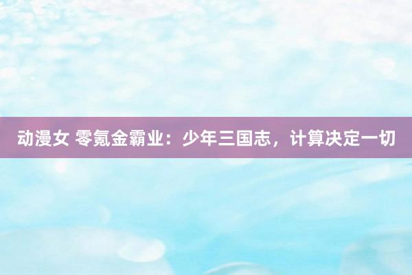 动漫女 零氪金霸业：少年三国志，计算决定一切