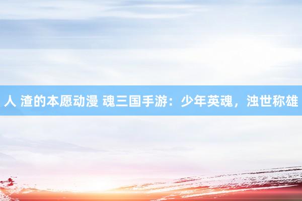 人 渣的本愿动漫 魂三国手游：少年英魂，浊世称雄