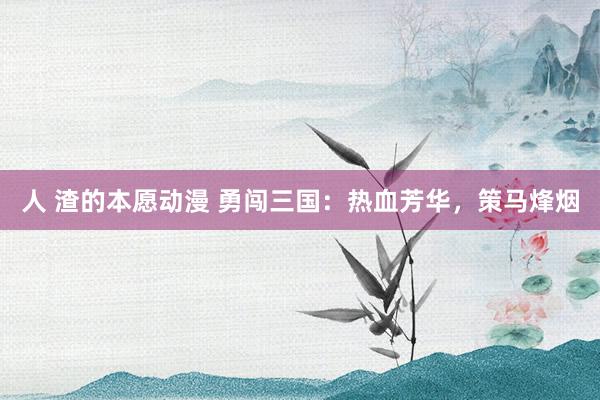人 渣的本愿动漫 勇闯三国：热血芳华，策马烽烟