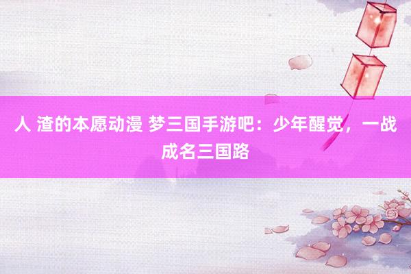 人 渣的本愿动漫 梦三国手游吧：少年醒觉，一战成名三国路