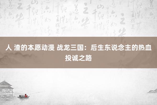 人 渣的本愿动漫 战龙三国：后生东说念主的热血投诚之路