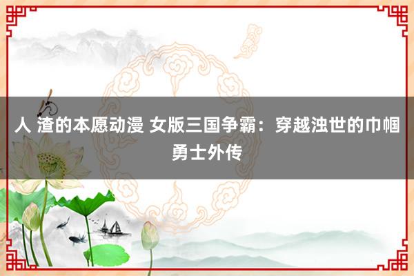 人 渣的本愿动漫 女版三国争霸：穿越浊世的巾帼勇士外传