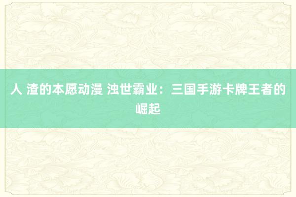 人 渣的本愿动漫 浊世霸业：三国手游卡牌王者的崛起
