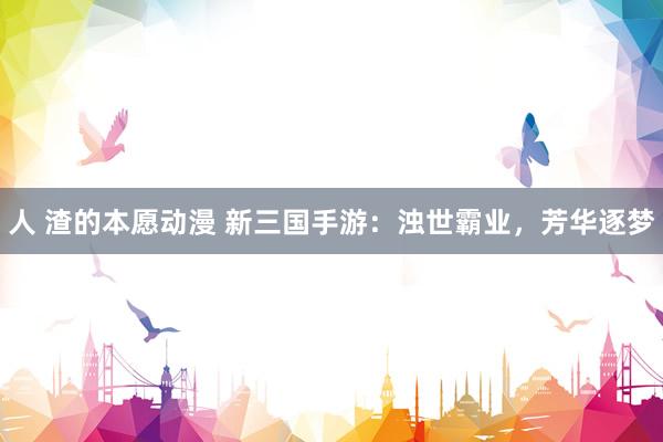 人 渣的本愿动漫 新三国手游：浊世霸业，芳华逐梦