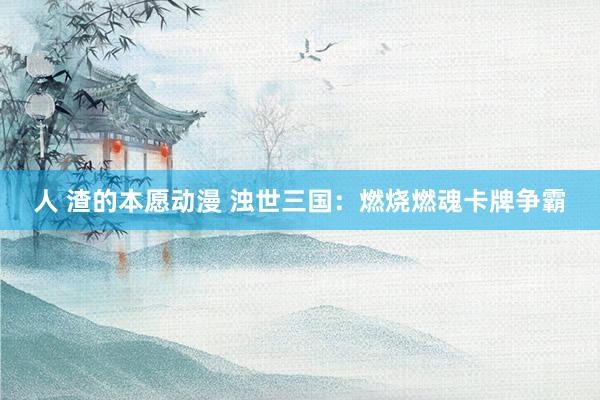 人 渣的本愿动漫 浊世三国：燃烧燃魂卡牌争霸