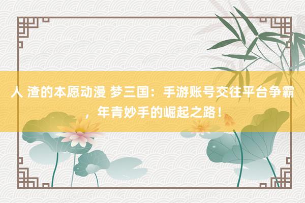人 渣的本愿动漫 梦三国：手游账号交往平台争霸，年青妙手的崛起之路！