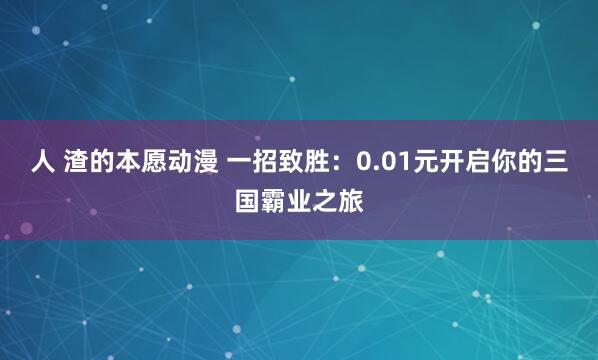 人 渣的本愿动漫 一招致胜：0.01元开启你的三国霸业之旅