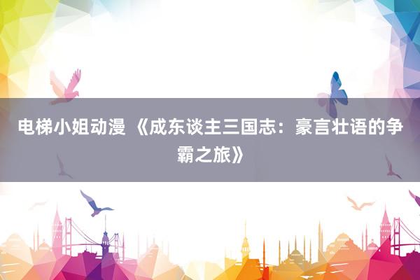 电梯小姐动漫 《成东谈主三国志：豪言壮语的争霸之旅》