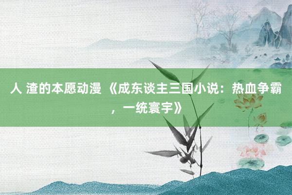 人 渣的本愿动漫 《成东谈主三国小说：热血争霸，一统寰宇》
