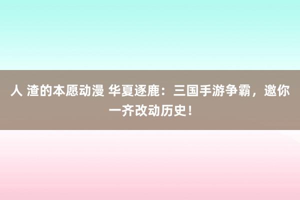 人 渣的本愿动漫 华夏逐鹿：三国手游争霸，邀你一齐改动历史！