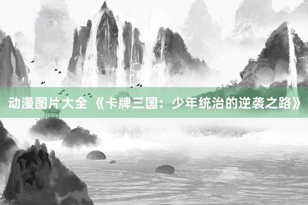 动漫图片大全 《卡牌三国：少年统治的逆袭之路》