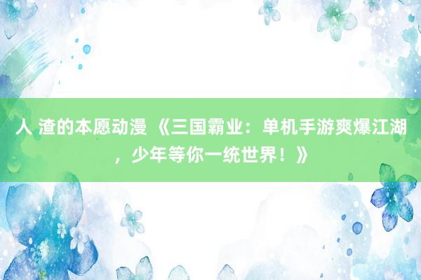 人 渣的本愿动漫 《三国霸业：单机手游爽爆江湖，少年等你一统世界！》