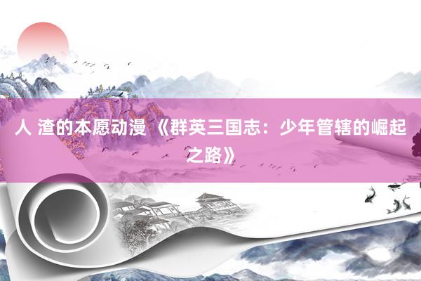 人 渣的本愿动漫 《群英三国志：少年管辖的崛起之路》