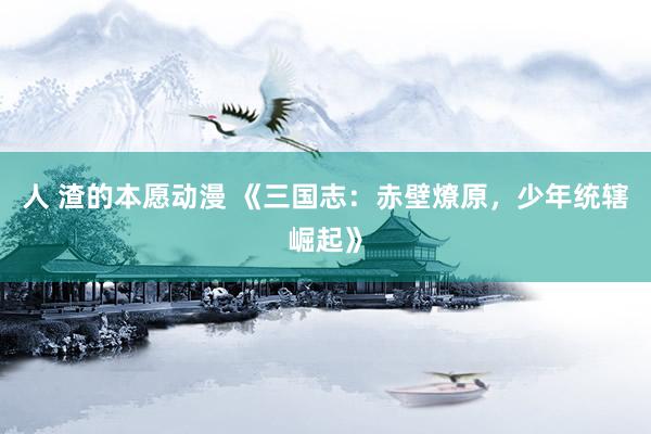 人 渣的本愿动漫 《三国志：赤壁燎原，少年统辖崛起》