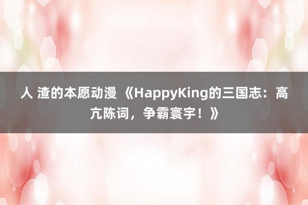 人 渣的本愿动漫 《HappyKing的三国志：高亢陈词，争霸寰宇！》