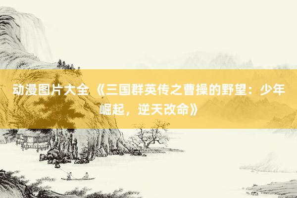 动漫图片大全 《三国群英传之曹操的野望：少年崛起，逆天改命》