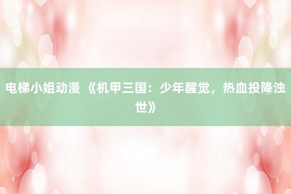 电梯小姐动漫 《机甲三国：少年醒觉，热血投降浊世》