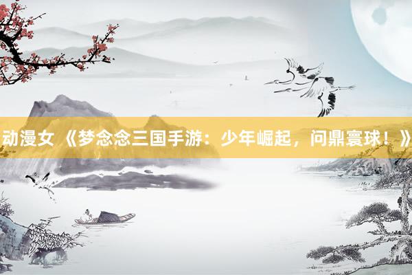 动漫女 《梦念念三国手游：少年崛起，问鼎寰球！》