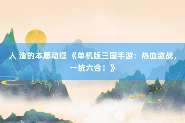人 渣的本愿动漫 《单机版三国手游：热血激战，一统六合！》