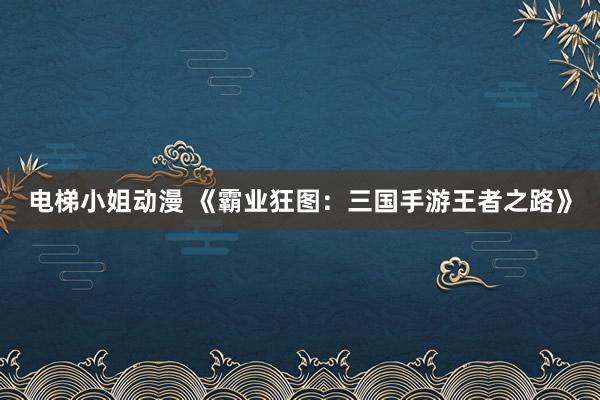 电梯小姐动漫 《霸业狂图：三国手游王者之路》