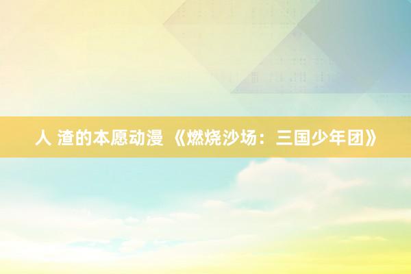 人 渣的本愿动漫 《燃烧沙场：三国少年团》