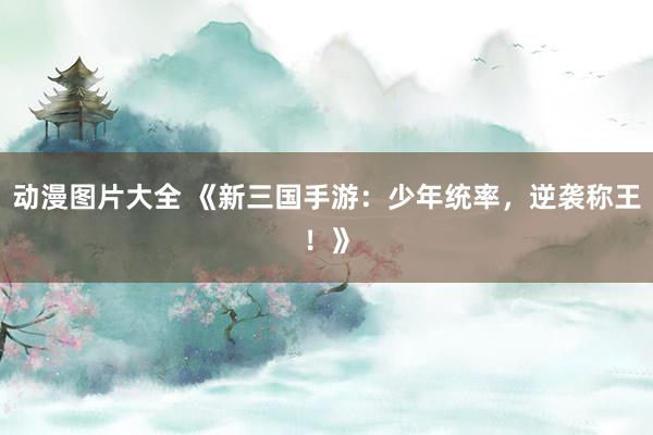动漫图片大全 《新三国手游：少年统率，逆袭称王！》