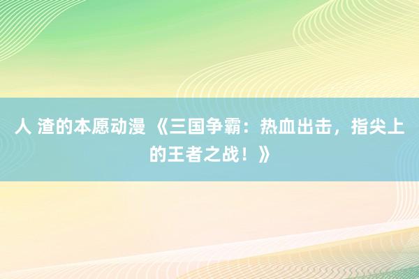 人 渣的本愿动漫 《三国争霸：热血出击，指尖上的王者之战！》