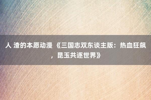 人 渣的本愿动漫 《三国志双东谈主版：热血狂飙，昆玉共逐世界》