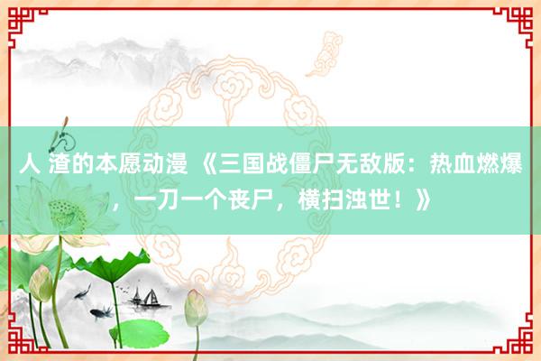 人 渣的本愿动漫 《三国战僵尸无敌版：热血燃爆，一刀一个丧尸，横扫浊世！》
